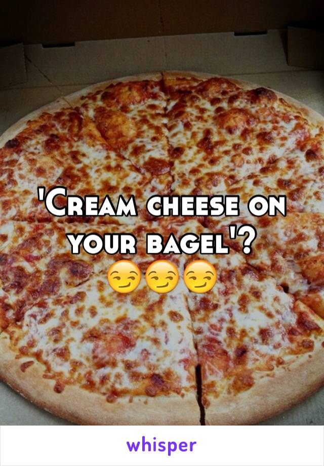 'Cream cheese on your bagel'? 
😏😏😏