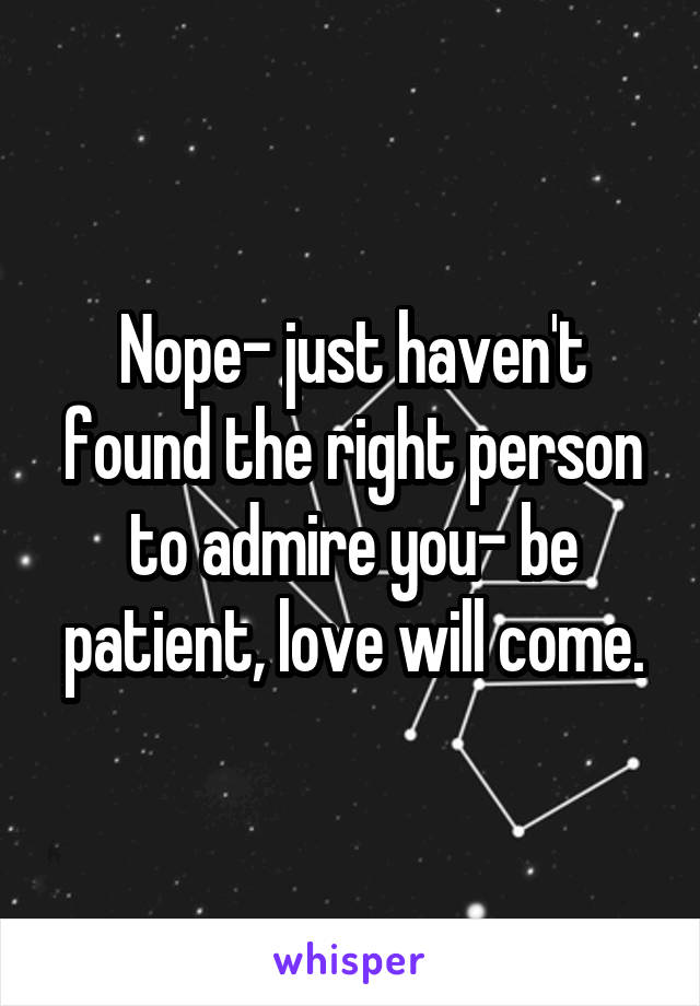 Nope- just haven't found the right person to admire you- be patient, love will come.