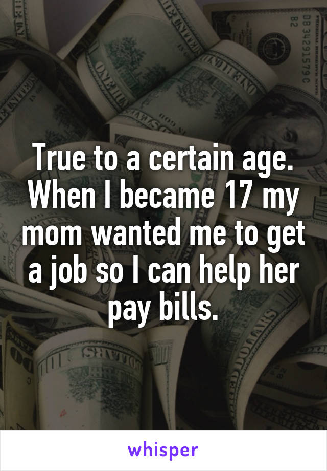 True to a certain age. When I became 17 my mom wanted me to get a job so I can help her pay bills.