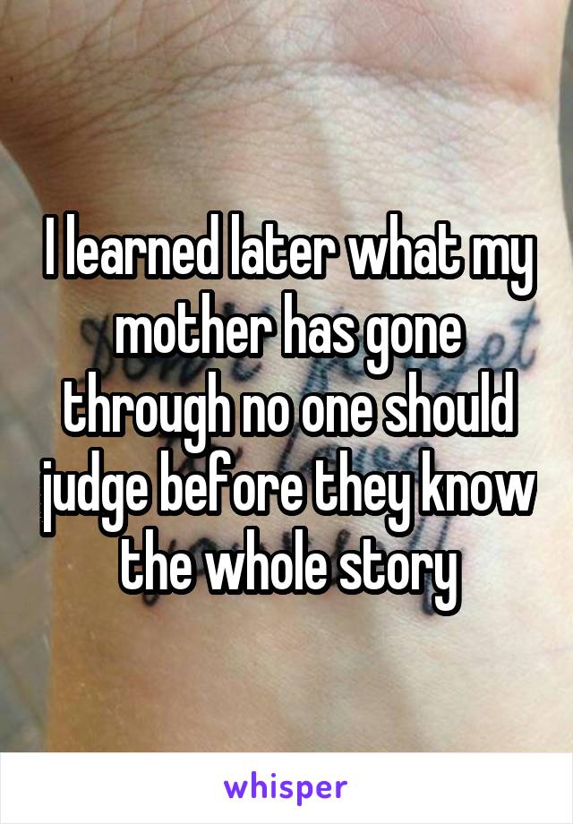 I learned later what my mother has gone through no one should judge before they know the whole story