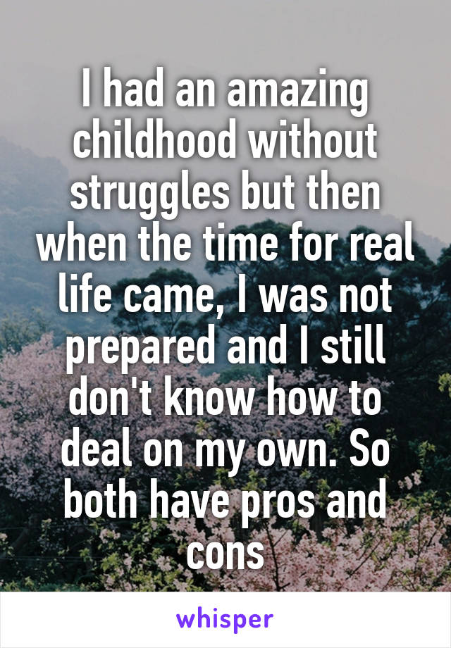 I had an amazing childhood without struggles but then when the time for real life came, I was not prepared and I still don't know how to deal on my own. So both have pros and cons