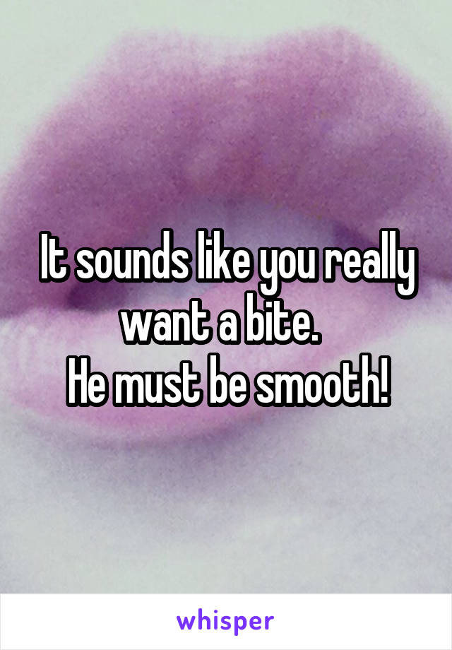 It sounds like you really want a bite.  
He must be smooth!