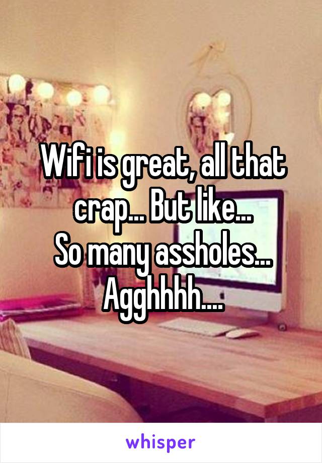 Wifi is great, all that crap... But like...
So many assholes...
Agghhhh....