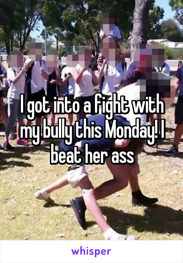 I got into a fight with my bully this Monday! I beat her ass