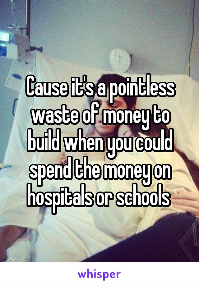 Cause it's a pointless waste of money to build when you could spend the money on hospitals or schools 