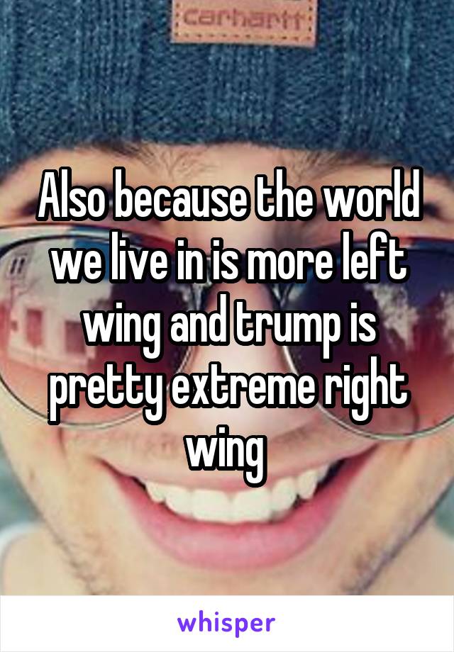 Also because the world we live in is more left wing and trump is pretty extreme right wing 