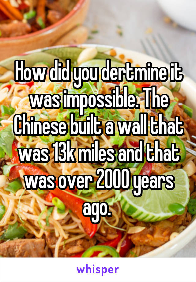 How did you dertmine it was impossible. The Chinese built a wall that was 13k miles and that was over 2000 years ago. 