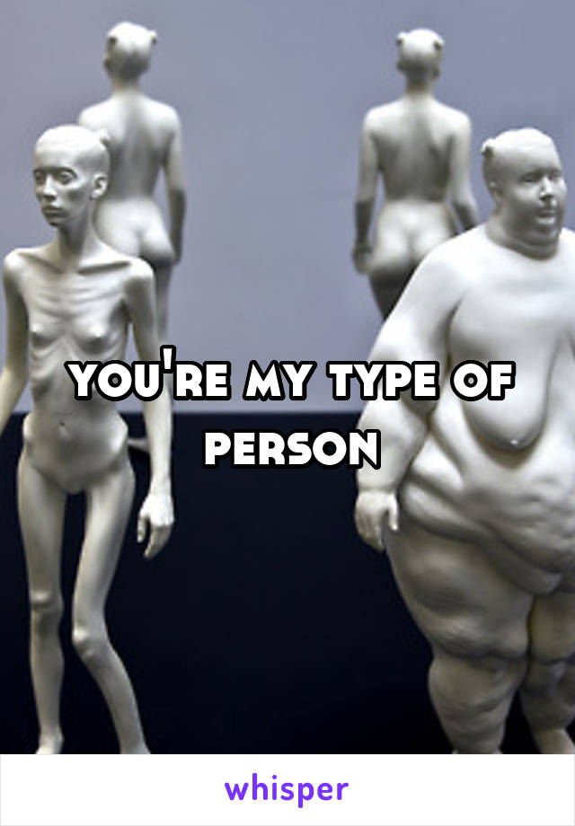 you're my type of person