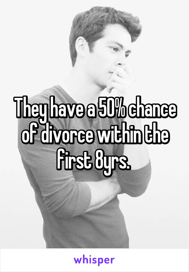 They have a 50% chance of divorce within the first 8yrs. 