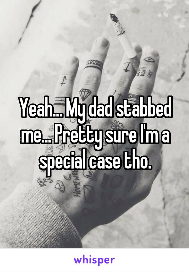 Yeah... My dad stabbed me... Pretty sure I'm a special case tho.