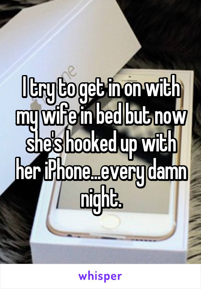 I try to get in on with my wife in bed but now she's hooked up with her iPhone...every damn night.