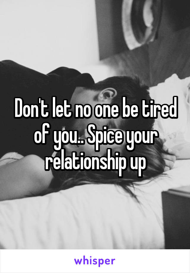 Don't let no one be tired of you.. Spice your relationship up
