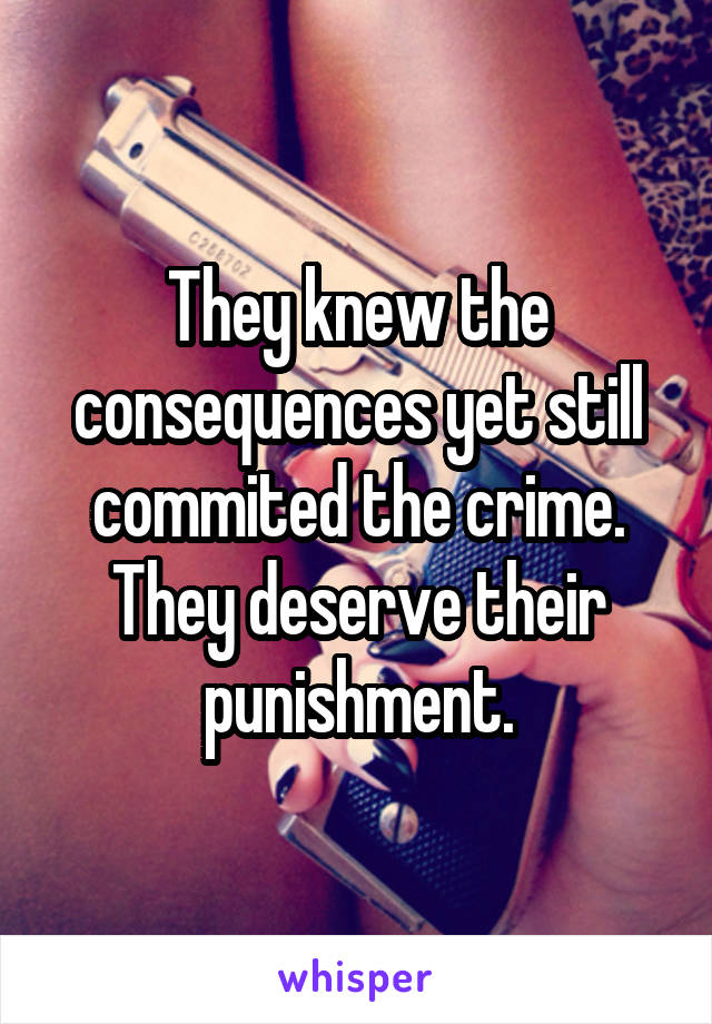 They knew the consequences yet still commited the crime. They deserve their punishment.