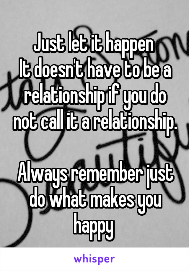 Just let it happen 
It doesn't have to be a relationship if you do not call it a relationship. 
Always remember just do what makes you happy 
