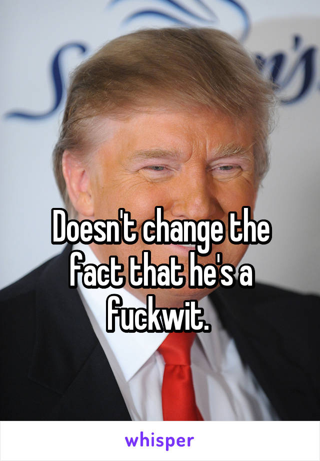 


Doesn't change the fact that he's a fuckwit. 
