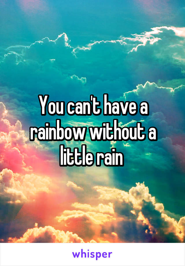 You can't have a rainbow without a little rain 