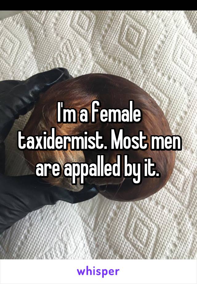 I'm a female taxidermist. Most men are appalled by it. 