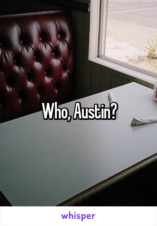 Who, Austin?