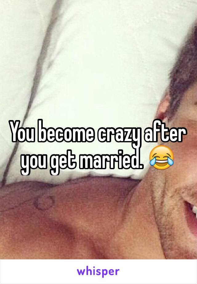 You become crazy after you get married. 😂