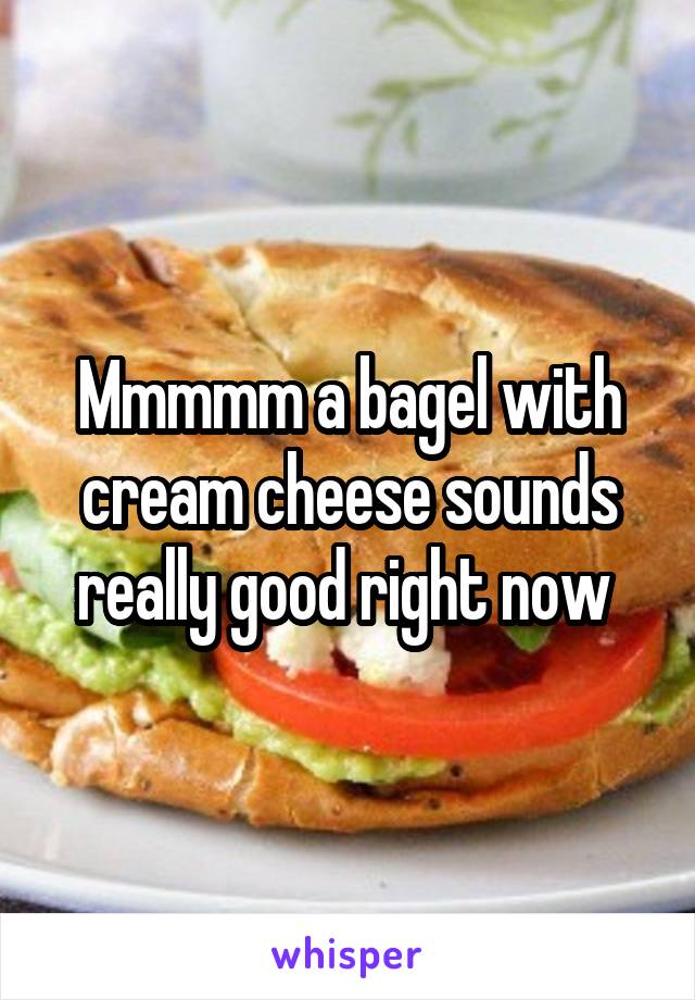 Mmmmm a bagel with cream cheese sounds really good right now 