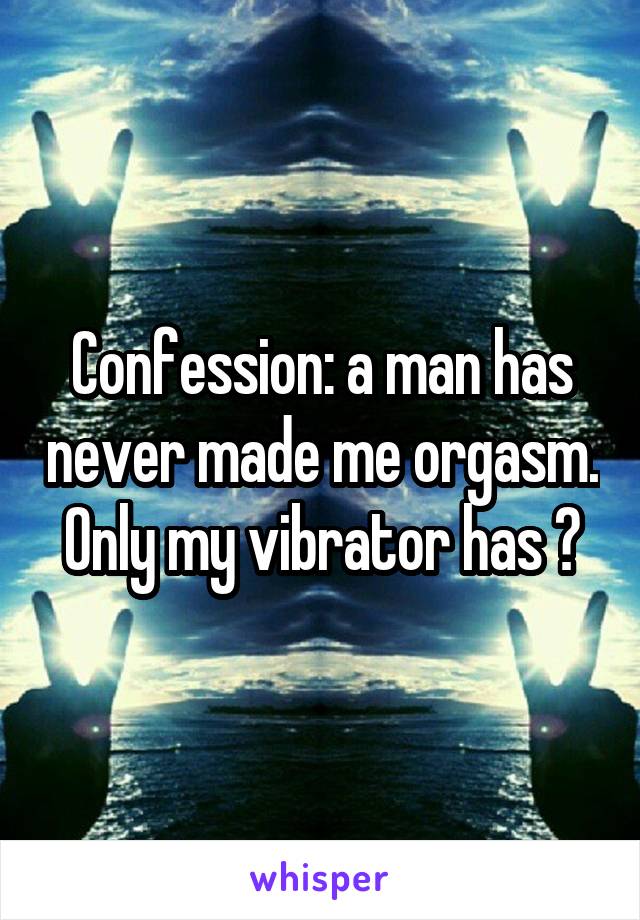 Confession: a man has never made me orgasm. Only my vibrator has 🙃