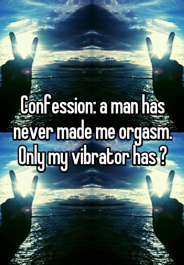 Confession: a man has never made me orgasm. Only my vibrator has 🙃