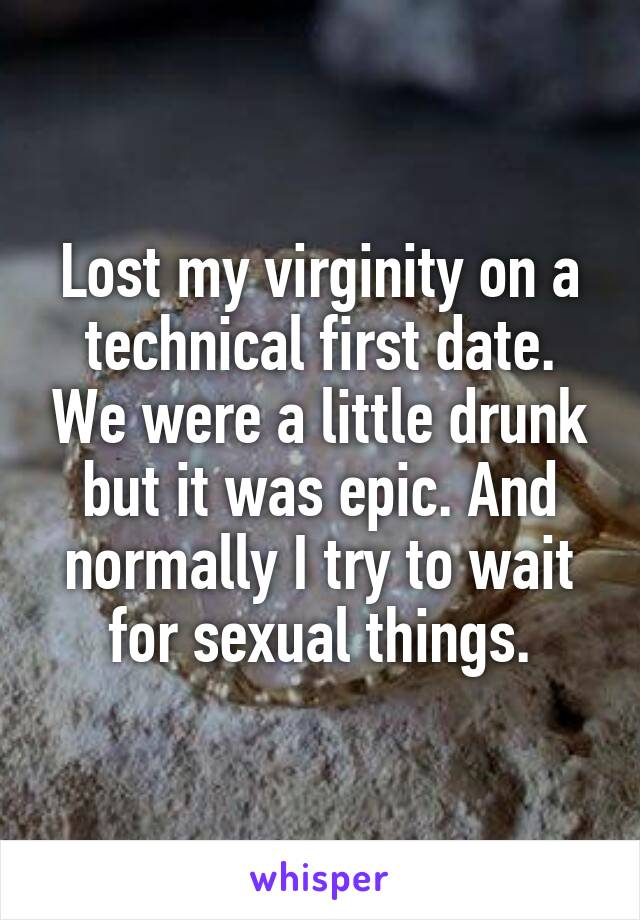 Lost my virginity on a technical first date. We were a little drunk but it was epic. And normally I try to wait for sexual things.
