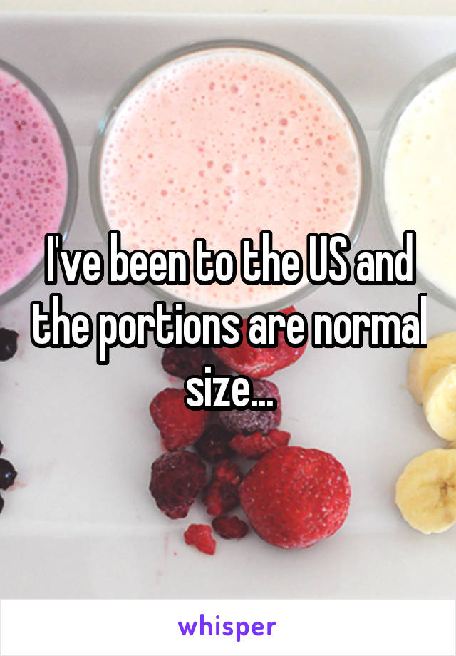 I've been to the US and the portions are normal size...