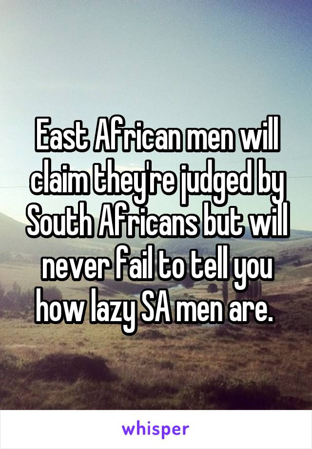 East African men will claim they're judged by South Africans but will never fail to tell you how lazy SA men are. 