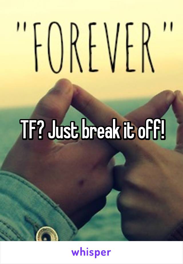 TF? Just break it off!