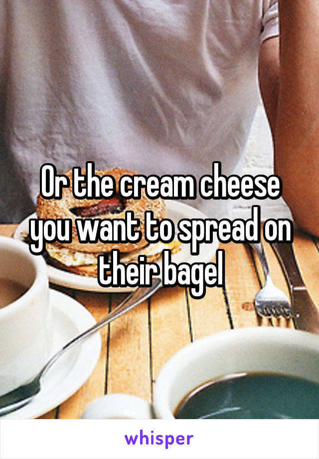 Or the cream cheese you want to spread on their bagel