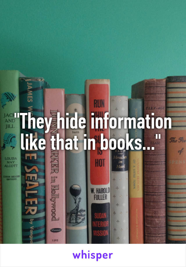 "They hide information like that in books..." 