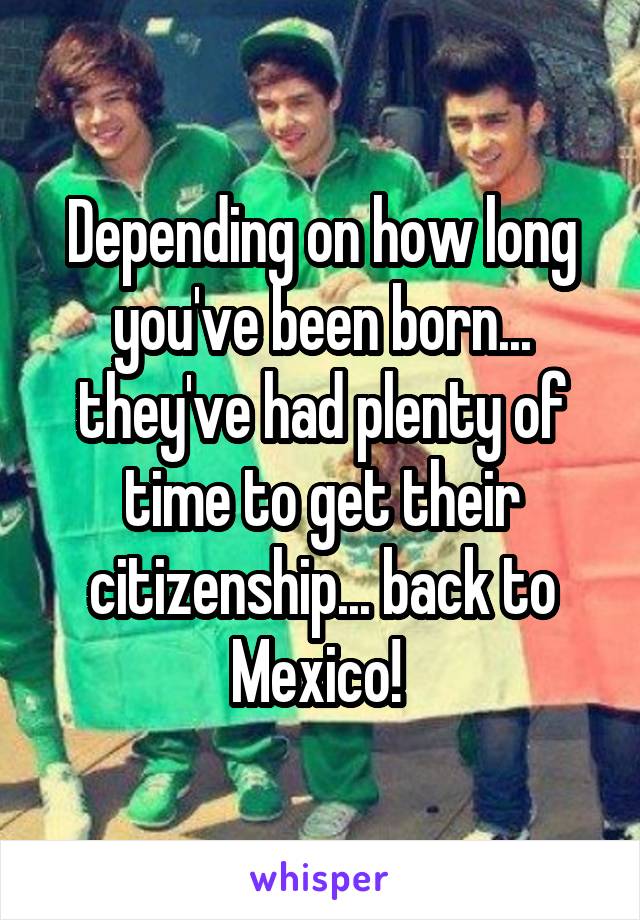 Depending on how long you've been born... they've had plenty of time to get their citizenship... back to Mexico! 