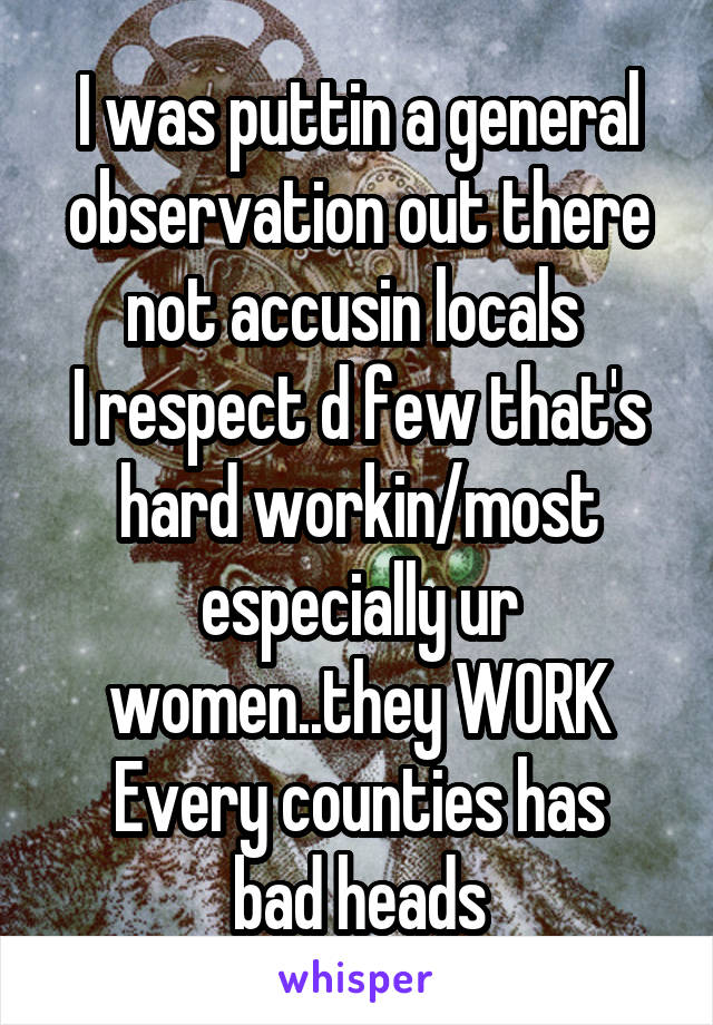 I was puttin a general observation out there not accusin locals 
I respect d few that's hard workin/most especially ur women..they WORK
Every counties has bad heads