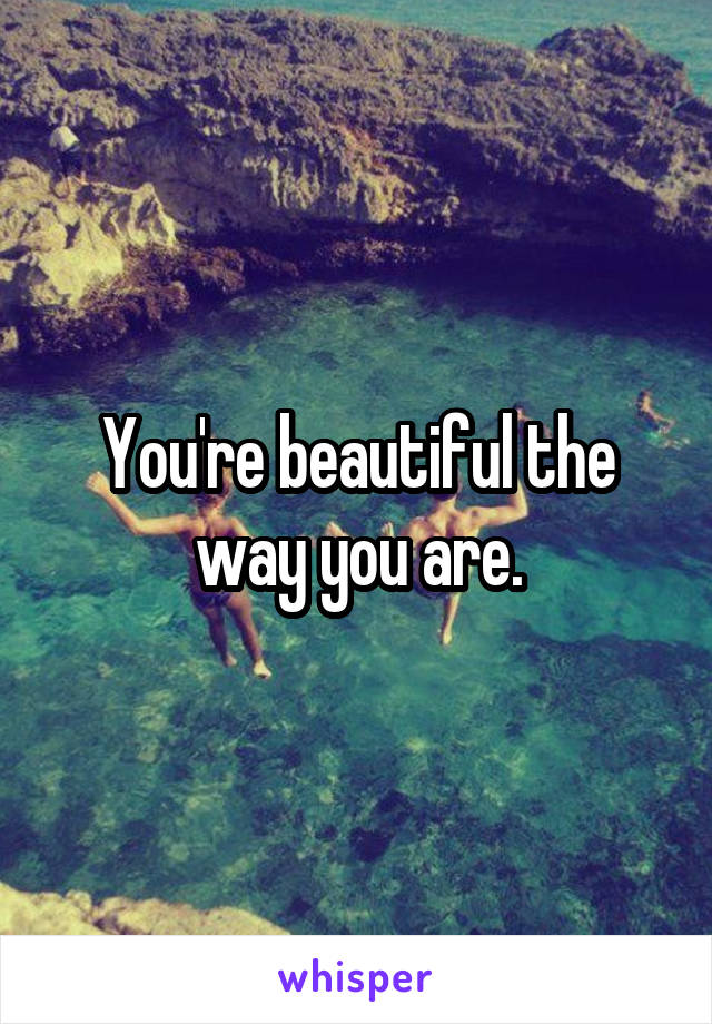 You're beautiful the way you are.