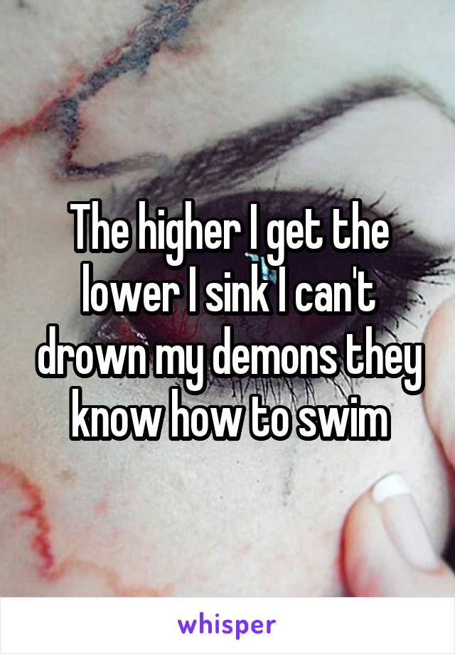 The higher I get the lower I sink I can't drown my demons they know how to swim