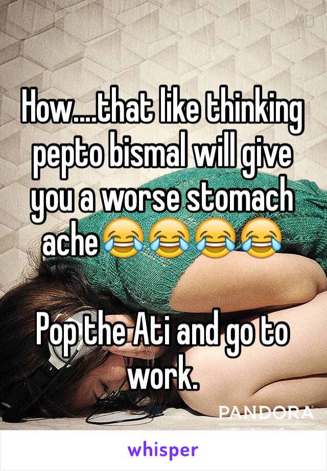 How....that like thinking pepto bismal will give you a worse stomach ache😂😂😂😂 

Pop the Ati and go to work. 