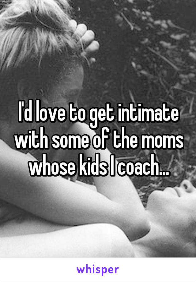 I'd love to get intimate with some of the moms whose kids I coach...