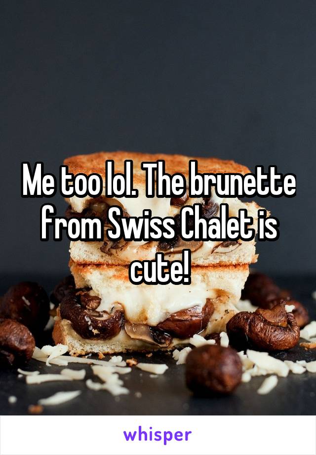 Me too lol. The brunette from Swiss Chalet is cute!