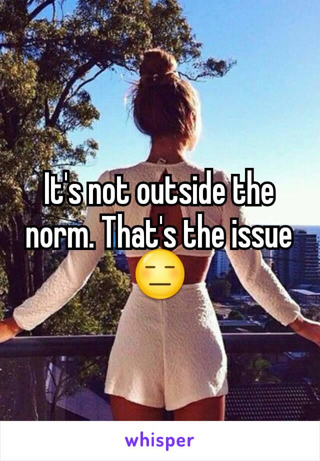 It's not outside the norm. That's the issue 😑