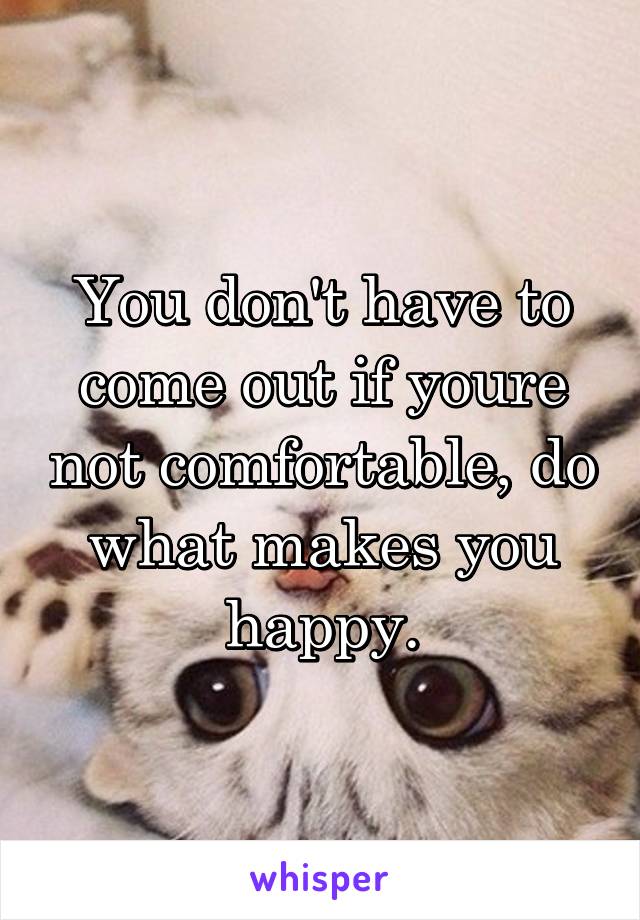 You don't have to come out if youre not comfortable, do what makes you happy.