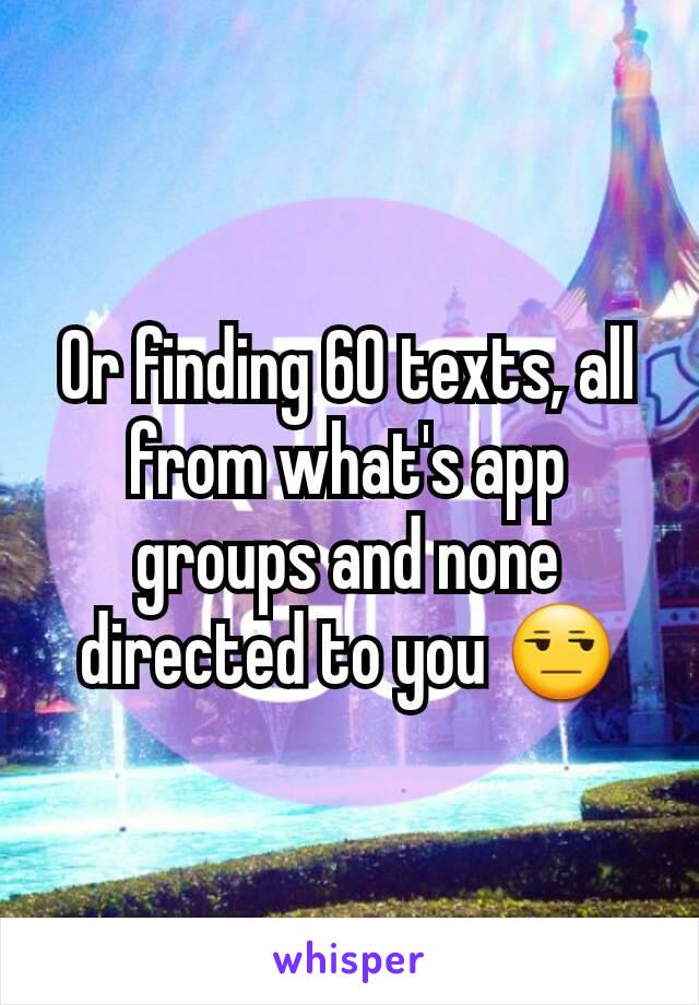 Or finding 60 texts, all from what's app groups and none directed to you 😒