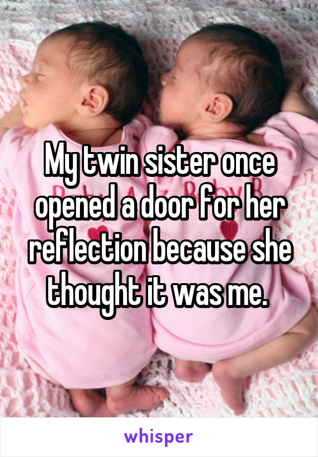 My twin sister once opened a door for her reflection because she thought it was me. 