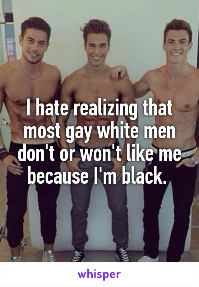 I hate realizing that most gay white men don't or won't like me because I'm black. 