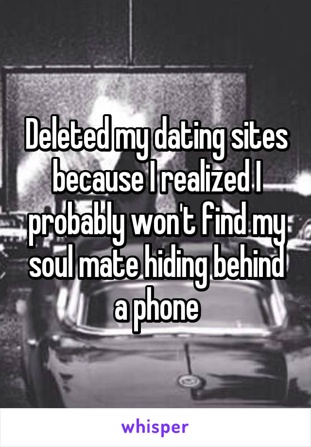 Deleted my dating sites because I realized I probably won't find my soul mate hiding behind a phone