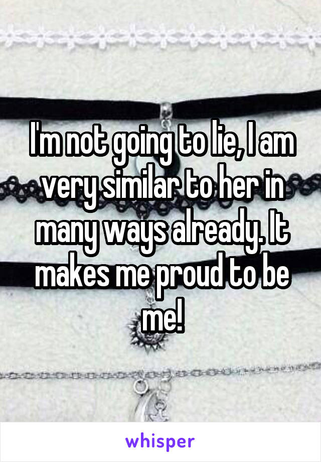 I'm not going to lie, I am very similar to her in many ways already. It makes me proud to be me!