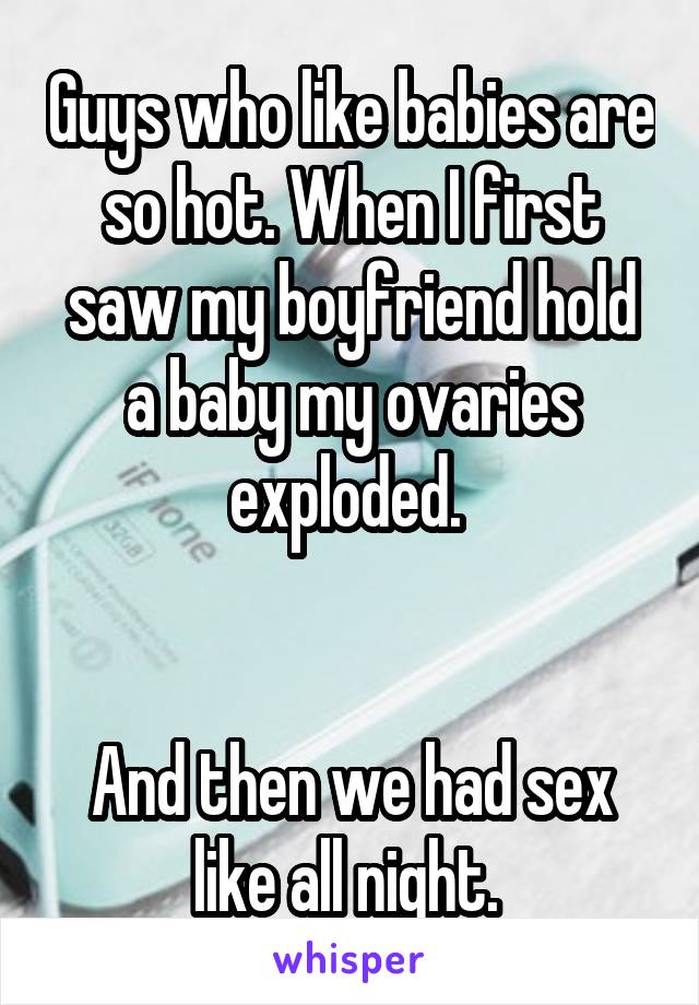 Guys who like babies are so hot. When I first saw my boyfriend hold a baby my ovaries exploded. 


And then we had sex like all night. 