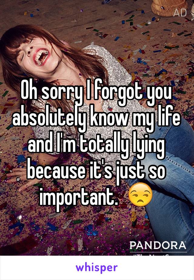 Oh sorry I forgot you absolutely know my life and I'm totally lying because it's just so important.  😒