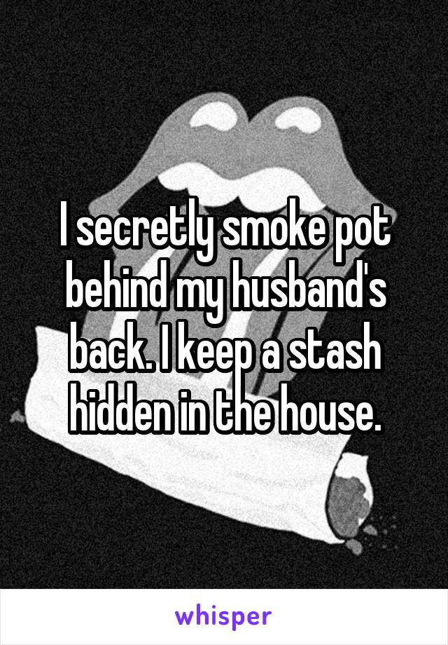 I secretly smoke pot behind my husband's back. I keep a stash hidden in the house.