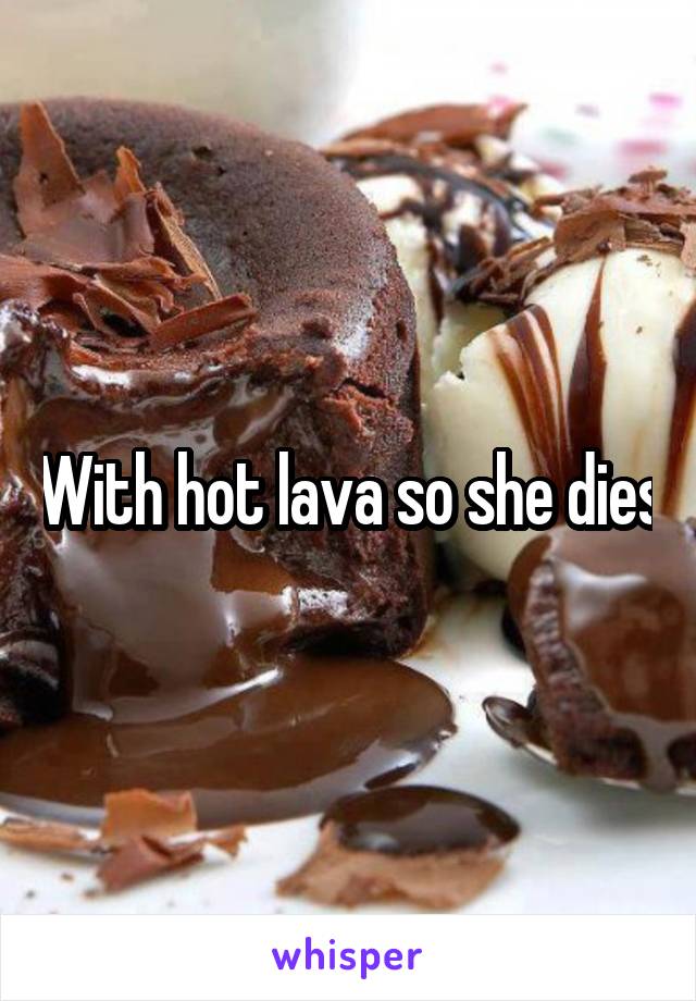 With hot lava so she dies